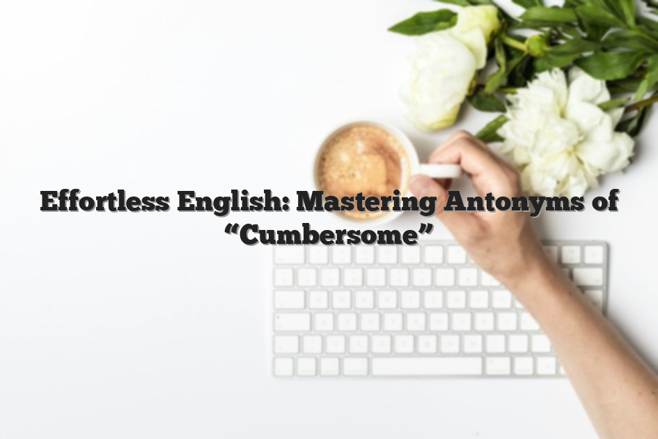 Effortless English: Mastering Antonyms of “Cumbersome”