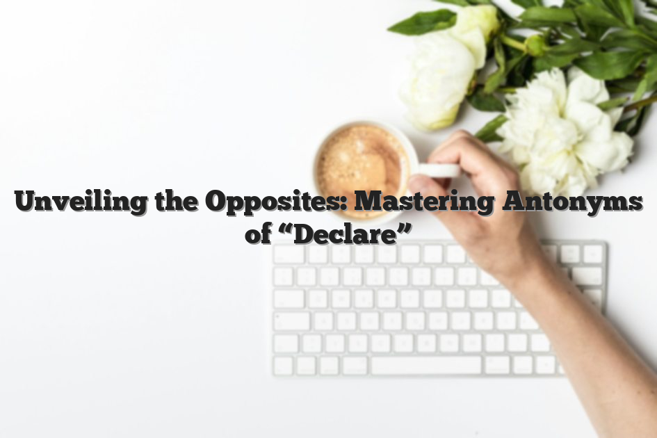 Unveiling the Opposites: Mastering Antonyms of “Declare”